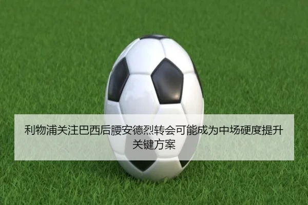 利物浦关注巴西后腰安德烈转会可能成为中场硬度提升关键方案