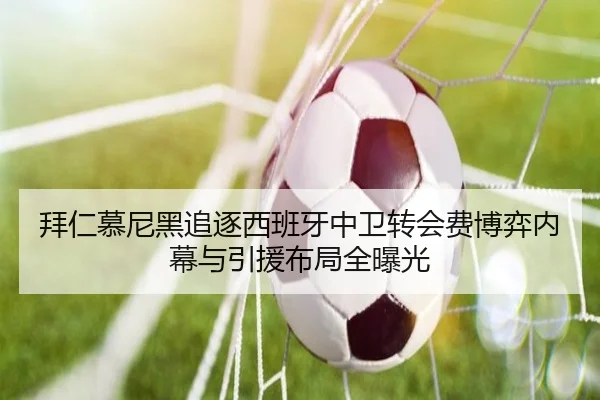 拜仁慕尼黑追逐西班牙中卫转会费博弈内幕与引援布局全曝光