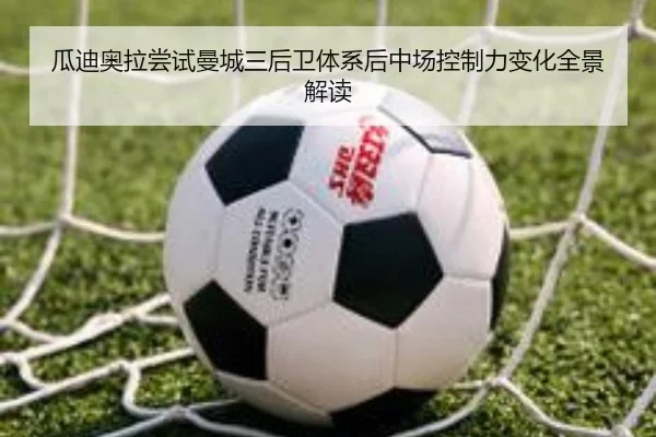 瓜迪奥拉尝试曼城三后卫体系后中场控制力变化全景解读