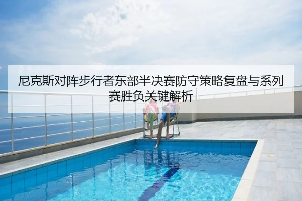 尼克斯对阵步行者东部半决赛防守策略复盘与系列赛胜负关键解析