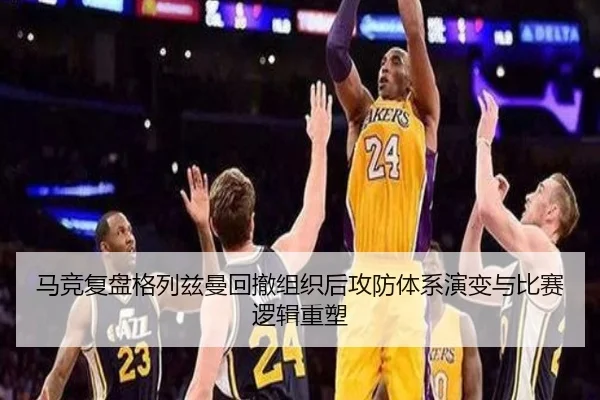 马竞复盘格列兹曼回撤组织后攻防体系演变与比赛逻辑重塑
