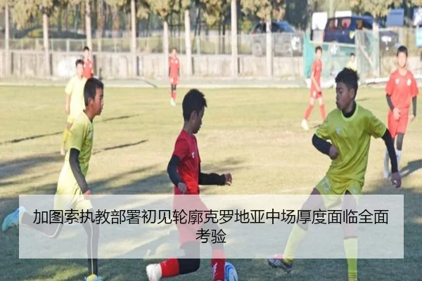 加图索执教部署初见轮廓克罗地亚中场厚度面临全面考验