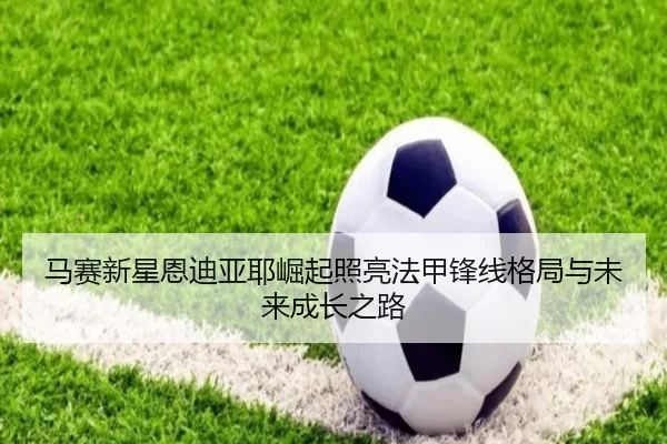 马赛新星恩迪亚耶崛起照亮法甲锋线格局与未来成长之路