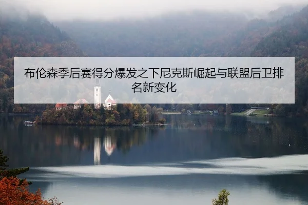 布伦森季后赛得分爆发之下尼克斯崛起与联盟后卫排名新变化