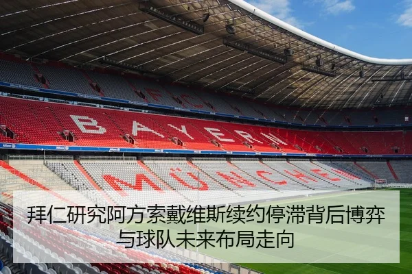 拜仁研究阿方索戴维斯续约停滞背后博弈与球队未来布局走向