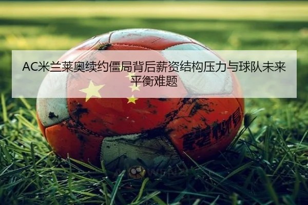 AC米兰莱奥续约僵局背后薪资结构压力与球队未来平衡难题