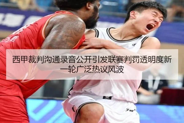 西甲裁判沟通录音公开引发联赛判罚透明度新一轮广泛热议风波